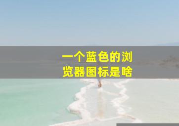 一个蓝色的浏览器图标是啥