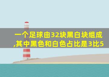 一个足球由32块黑白块组成,其中黑色和白色占比是3比5