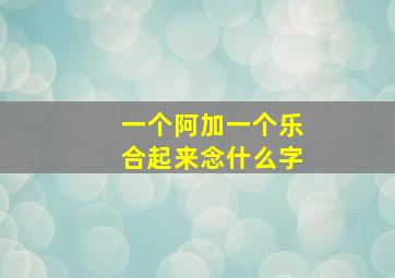 一个阿加一个乐合起来念什么字