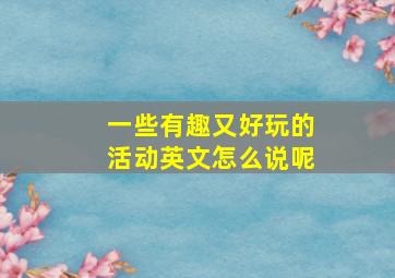 一些有趣又好玩的活动英文怎么说呢