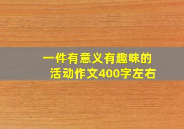 一件有意义有趣味的活动作文400字左右