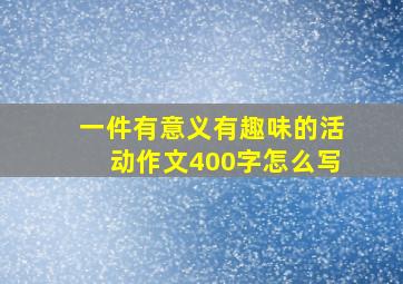 一件有意义有趣味的活动作文400字怎么写