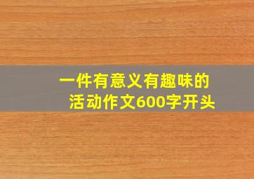 一件有意义有趣味的活动作文600字开头