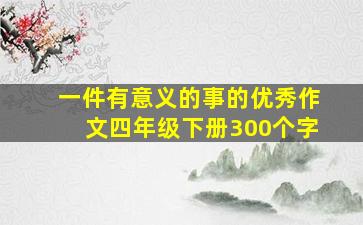 一件有意义的事的优秀作文四年级下册300个字