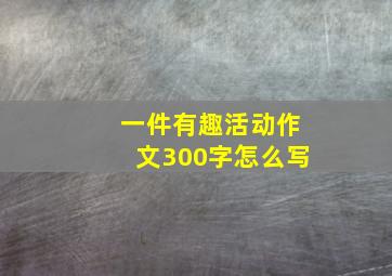 一件有趣活动作文300字怎么写