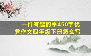 一件有趣的事450字优秀作文四年级下册怎么写