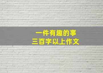 一件有趣的事三百字以上作文