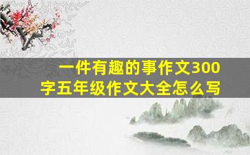 一件有趣的事作文300字五年级作文大全怎么写