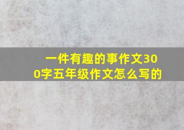 一件有趣的事作文300字五年级作文怎么写的