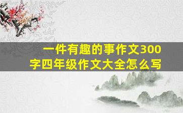 一件有趣的事作文300字四年级作文大全怎么写