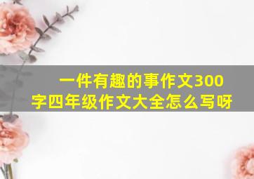 一件有趣的事作文300字四年级作文大全怎么写呀