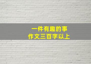 一件有趣的事作文三百字以上