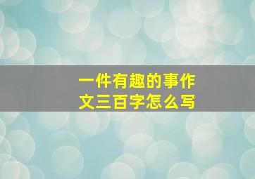 一件有趣的事作文三百字怎么写