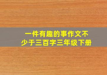 一件有趣的事作文不少于三百字三年级下册