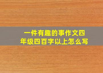 一件有趣的事作文四年级四百字以上怎么写