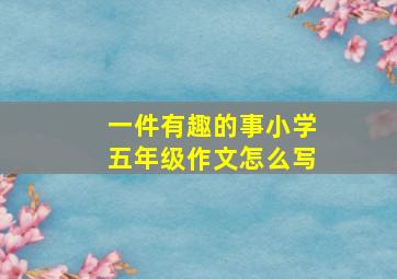 一件有趣的事小学五年级作文怎么写