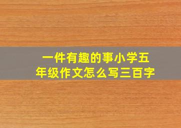 一件有趣的事小学五年级作文怎么写三百字