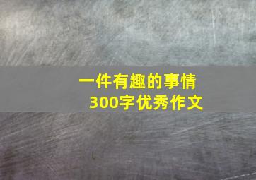 一件有趣的事情300字优秀作文