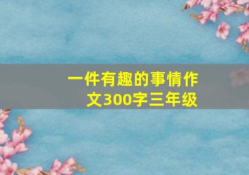 一件有趣的事情作文300字三年级