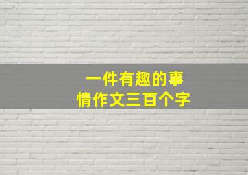 一件有趣的事情作文三百个字