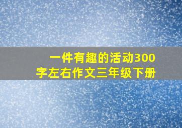 一件有趣的活动300字左右作文三年级下册