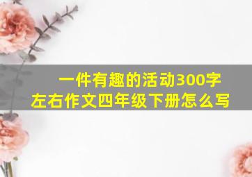 一件有趣的活动300字左右作文四年级下册怎么写