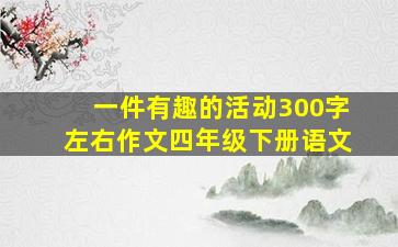 一件有趣的活动300字左右作文四年级下册语文