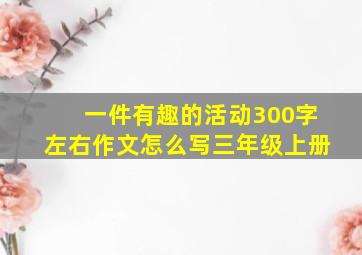 一件有趣的活动300字左右作文怎么写三年级上册