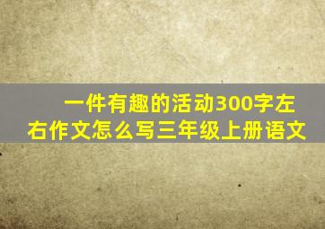 一件有趣的活动300字左右作文怎么写三年级上册语文