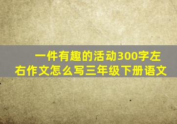 一件有趣的活动300字左右作文怎么写三年级下册语文