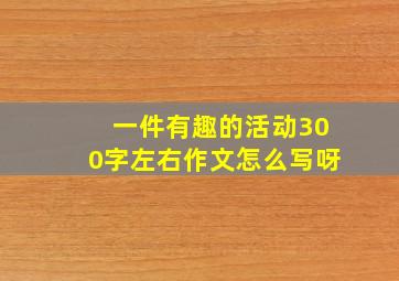 一件有趣的活动300字左右作文怎么写呀