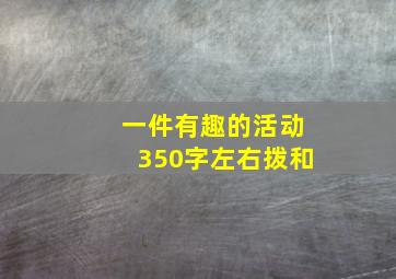 一件有趣的活动350字左右拨和