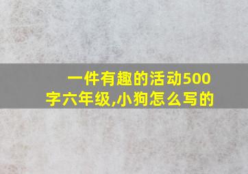 一件有趣的活动500字六年级,小狗怎么写的