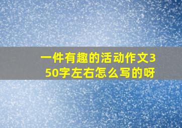 一件有趣的活动作文350字左右怎么写的呀