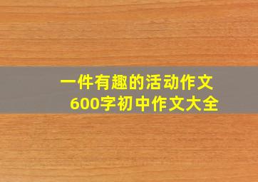 一件有趣的活动作文600字初中作文大全