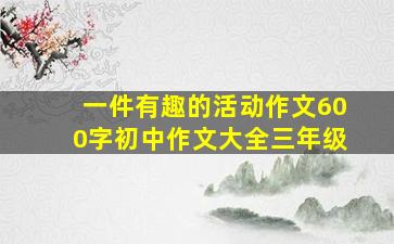 一件有趣的活动作文600字初中作文大全三年级