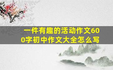 一件有趣的活动作文600字初中作文大全怎么写