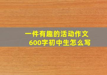 一件有趣的活动作文600字初中生怎么写