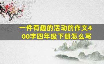 一件有趣的活动的作文400字四年级下册怎么写