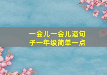 一会儿一会儿造句子一年级简单一点