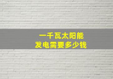 一千瓦太阳能发电需要多少钱