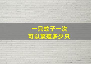 一只蚊子一次可以繁殖多少只