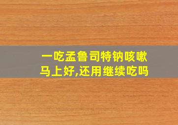 一吃孟鲁司特钠咳嗽马上好,还用继续吃吗