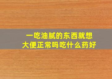 一吃油腻的东西就想大便正常吗吃什么药好