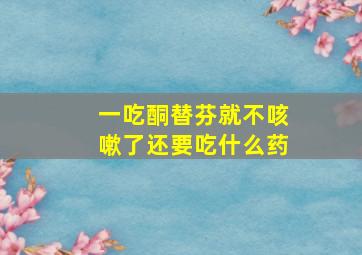 一吃酮替芬就不咳嗽了还要吃什么药