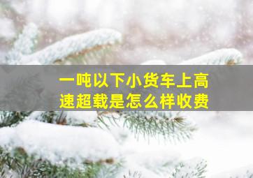 一吨以下小货车上高速超载是怎么样收费