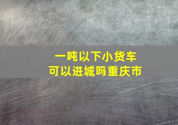 一吨以下小货车可以进城吗重庆市