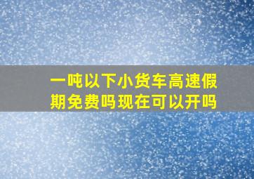 一吨以下小货车高速假期免费吗现在可以开吗