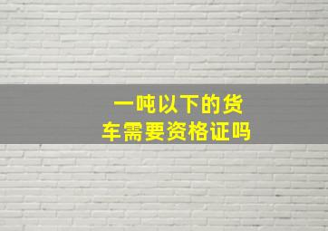 一吨以下的货车需要资格证吗