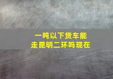 一吨以下货车能走昆明二环吗现在